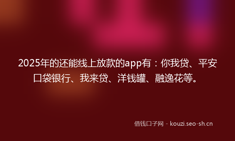 2025年的还能线上放款的app有：你我贷、平安口袋银行、我来贷、洋钱罐、融逸花等。
