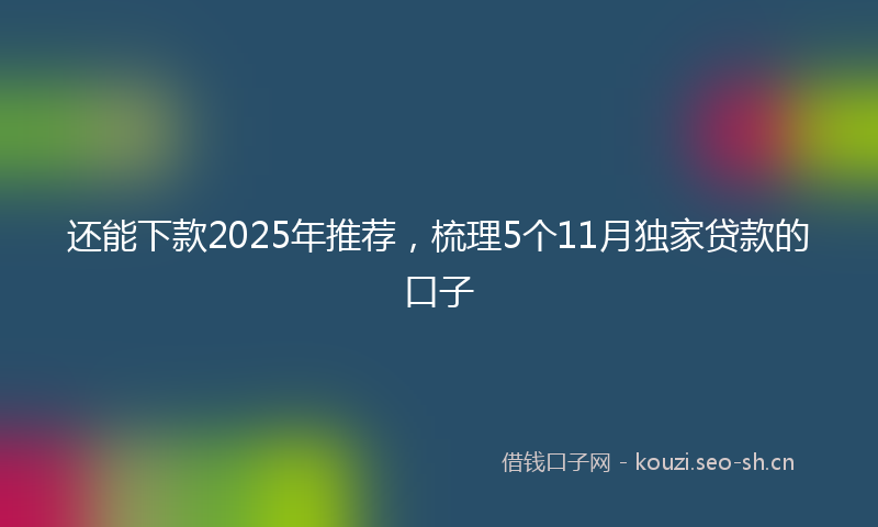 还能下款2025年推荐，梳理5个11月独家贷款的口子