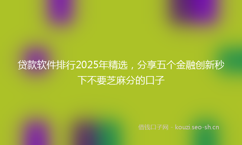 贷款软件排行2025年精选，分享五个金融创新秒下不要芝麻分的口子