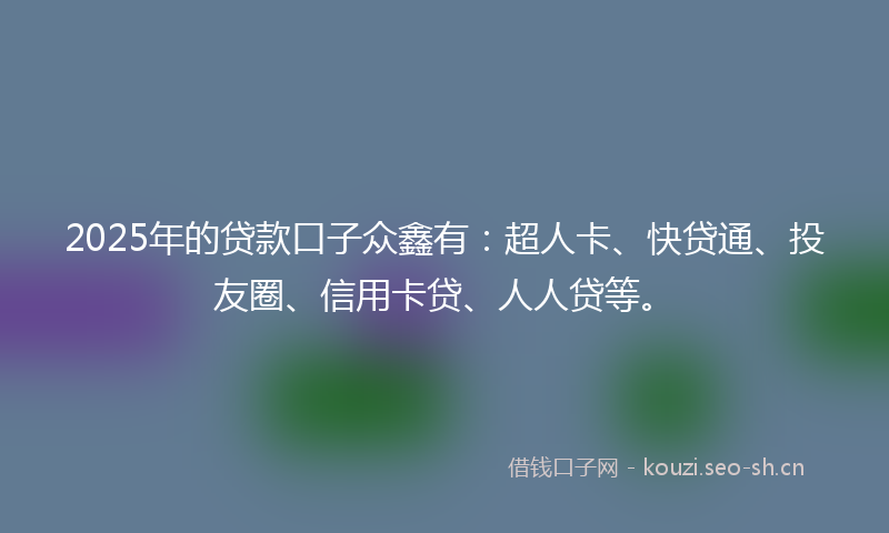 2025年的贷款口子众鑫有：超人卡、快贷通、投友圈、信用卡贷、人人贷等。