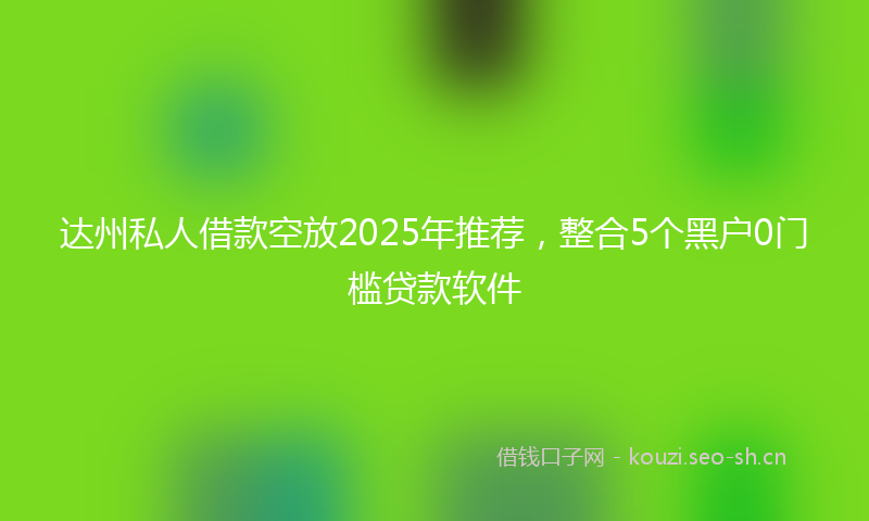 达州私人借款空放2025年推荐，整合5个黑户0门槛贷款软件