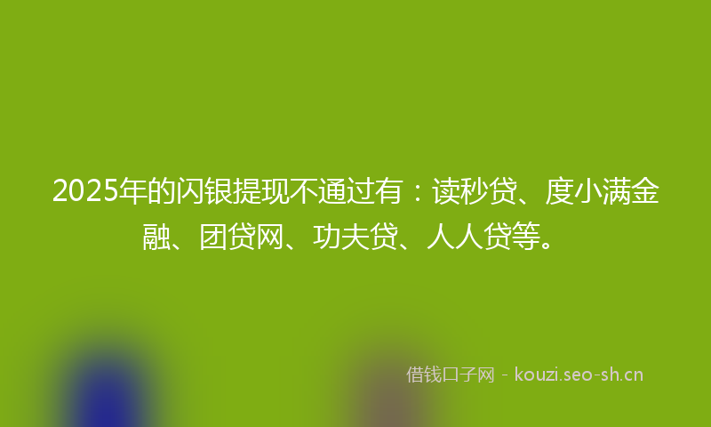 2025年的闪银提现不通过有：读秒贷、度小满金融、团贷网、功夫贷、人人贷等。