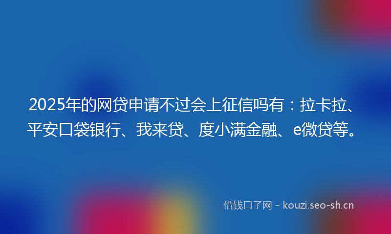 2025年的网贷申请不过会上征信吗有：拉卡拉、平安口袋银行、我来贷、度小满金融、e微贷等。