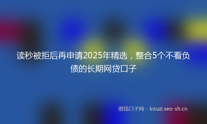 读秒被拒后再申请2025年精选，整合5个不看负债的长期网贷口子