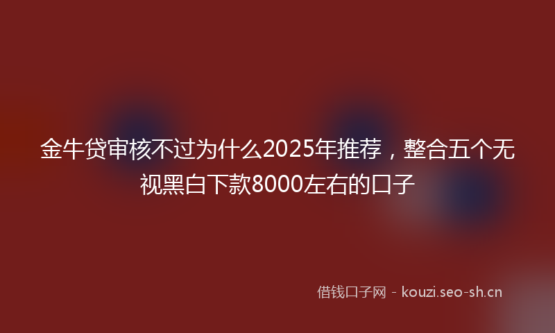 金牛贷审核不过为什么2025年推荐，整合五个无视黑白下款8000左右的口子