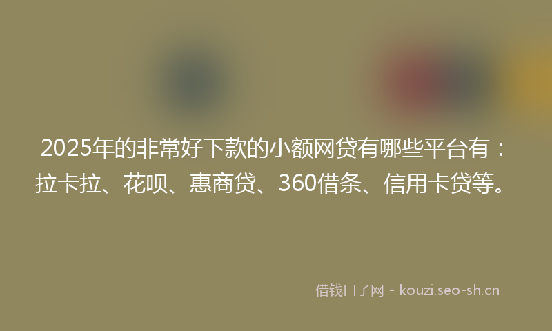 2025年的非常好下款的小额网贷有哪些平台有：拉卡拉、花呗、惠商贷、360借条、信用卡贷等。
