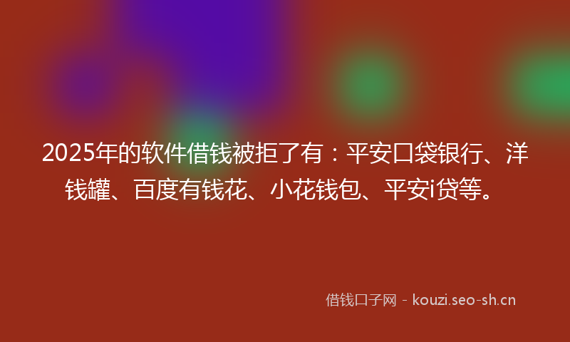 2025年的软件借钱被拒了有：平安口袋银行、洋钱罐、百度有钱花、小花钱包、平安i贷等。