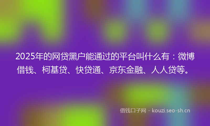2025年的网贷黑户能通过的平台叫什么有：微博借钱、柯基贷、快贷通、京东金融、人人贷等。