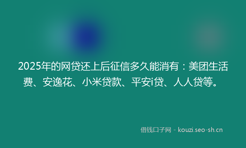 2025年的网贷还上后征信多久能消有：美团生活费、安逸花、小米贷款、平安i贷、人人贷等。