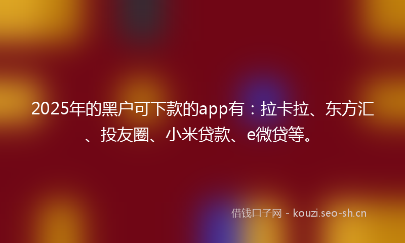 2025年的黑户可下款的app有：拉卡拉、东方汇、投友圈、小米贷款、e微贷等。