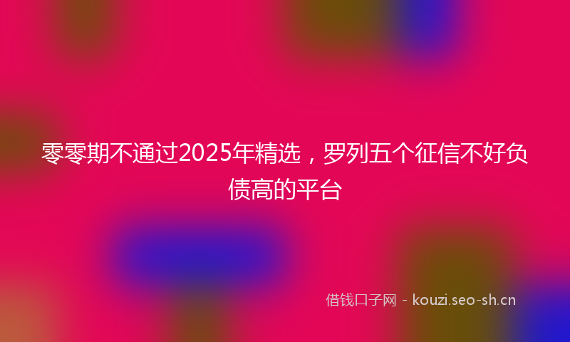 零零期不通过2025年精选，罗列五个征信不好负债高的平台
