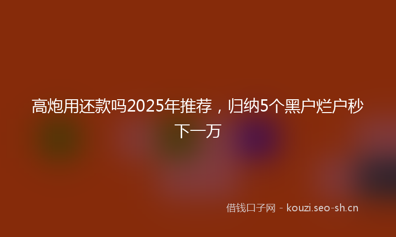 高炮用还款吗2025年推荐，归纳5个黑户烂户秒下一万