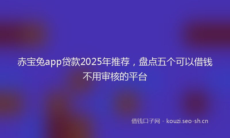 赤宝兔app贷款2025年推荐，盘点五个可以借钱不用审核的平台