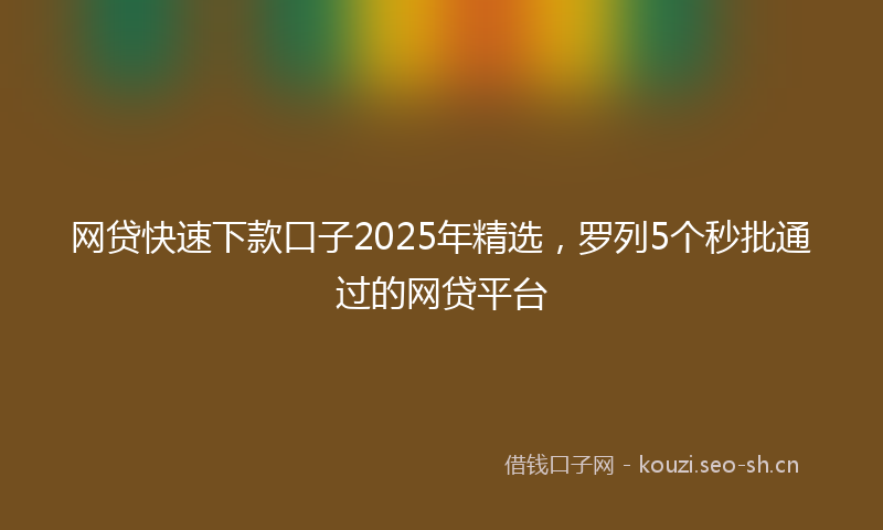 网贷快速下款口子2025年精选，罗列5个秒批通过的网贷平台