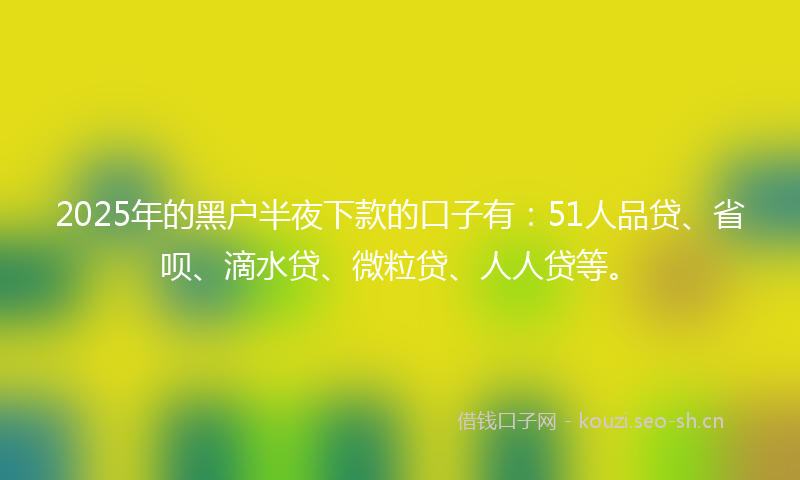 2025年的黑户半夜下款的口子有：51人品贷、省呗、滴水贷、微粒贷、人人贷等。