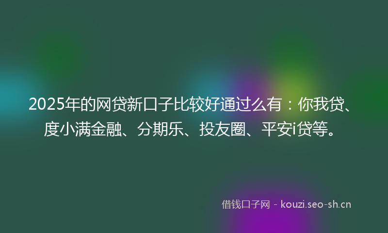 2025年的网贷新口子比较好通过么有：你我贷、度小满金融、分期乐、投友圈、平安i贷等。