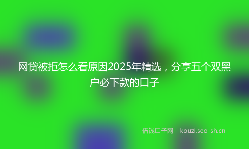 网贷被拒怎么看原因2025年精选，分享五个双黑户必下款的口子