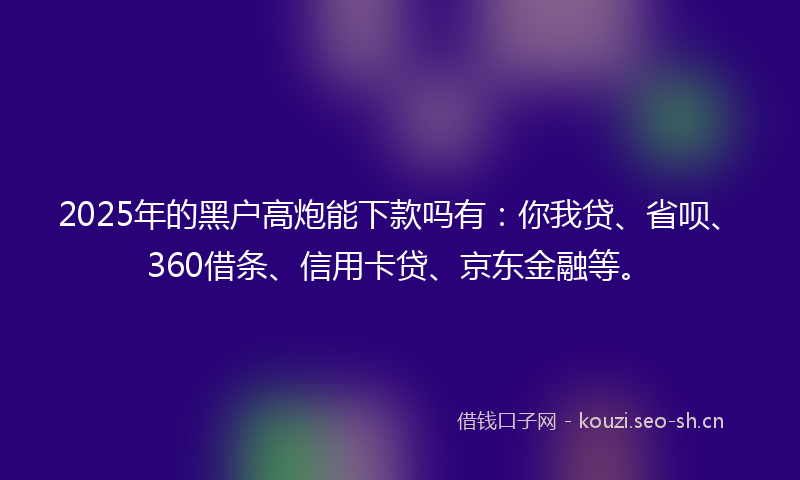2025年的黑户高炮能下款吗有：你我贷、省呗、360借条、信用卡贷、京东金融等。
