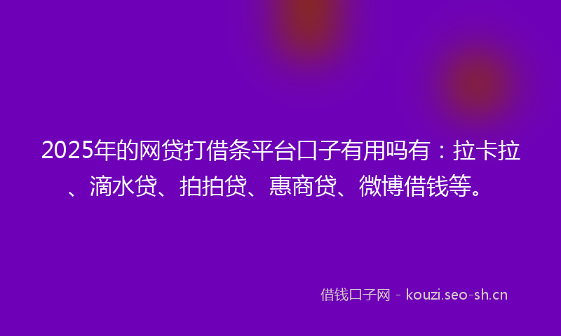 2025年的网贷打借条平台口子有用吗有：拉卡拉、滴水贷、拍拍贷、惠商贷、微博借钱等。