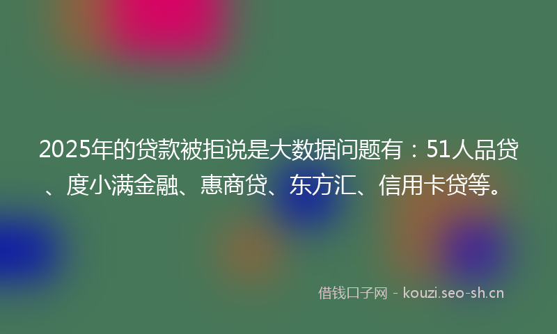 2025年的贷款被拒说是大数据问题有：51人品贷、度小满金融、惠商贷、东方汇、信用卡贷等。