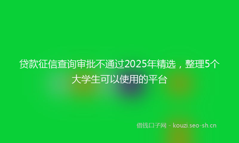 贷款征信查询审批不通过2025年精选，整理5个大学生可以使用的平台