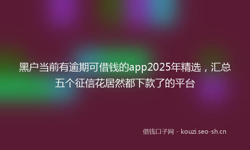 黑户当前有逾期可借钱的app2025年精选，汇总五个征信花居然都下款了的平台