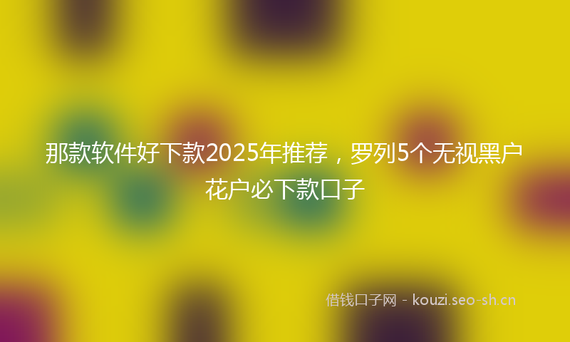 那款软件好下款2025年推荐，罗列5个无视黑户花户必下款口子