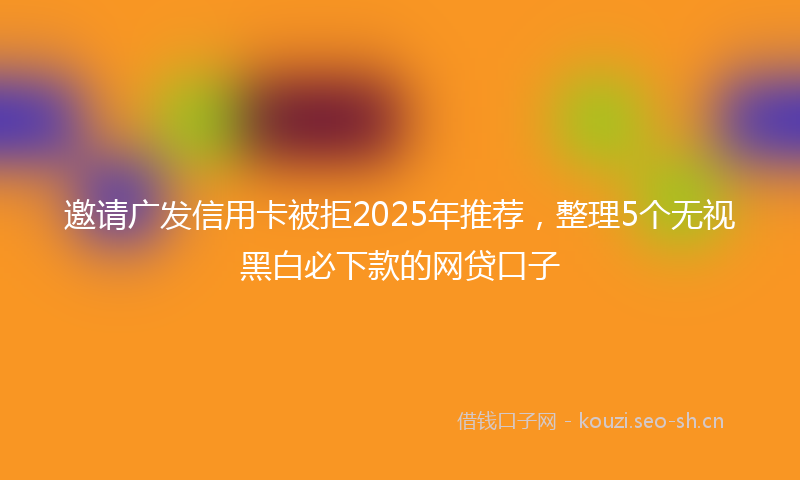 邀请广发信用卡被拒2025年推荐，整理5个无视黑白必下款的网贷口子