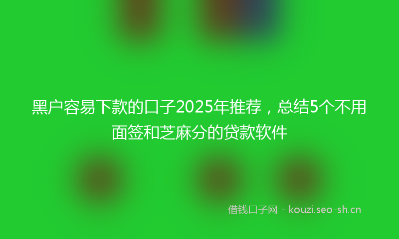 黑户容易下款的口子2025年推荐，总结5个不用面签和芝麻分的贷款软件