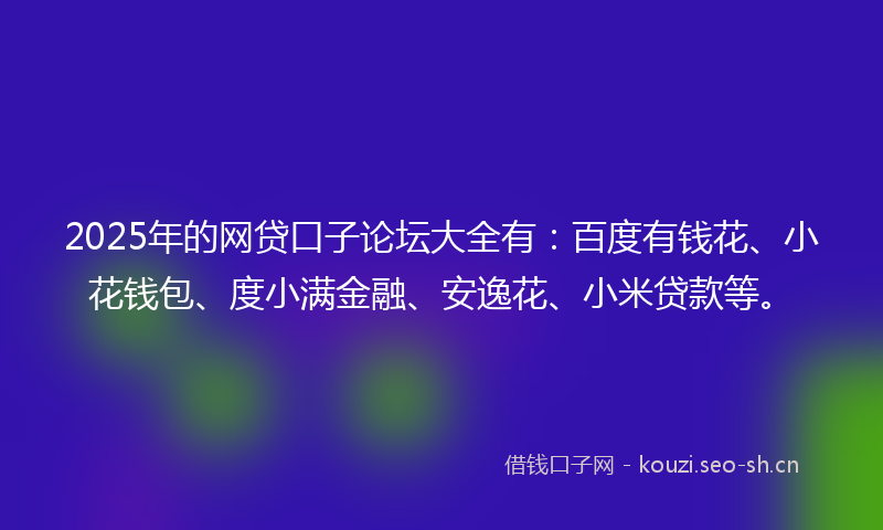 2025年的网贷口子论坛大全有：百度有钱花、小花钱包、度小满金融、安逸花、小米贷款等。