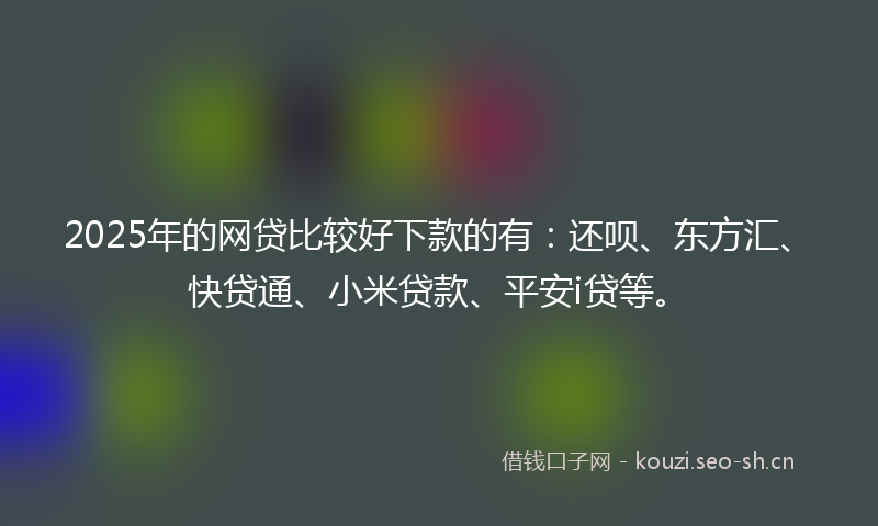 2025年的网贷比较好下款的有：还呗、东方汇、快贷通、小米贷款、平安i贷等。