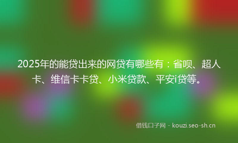 2025年的能贷出来的网贷有哪些有：省呗、超人卡、维信卡卡贷、小米贷款、平安i贷等。