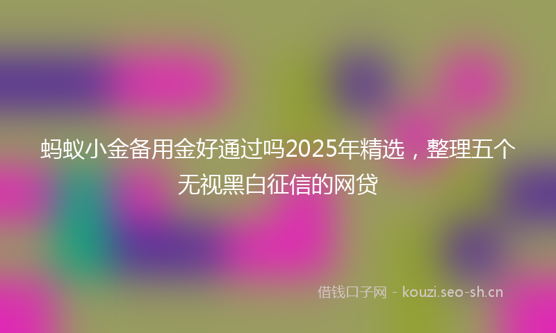 蚂蚁小金备用金好通过吗2025年精选，整理五个无视黑白征信的网贷