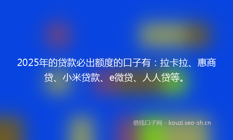 2025年的贷款必出额度的口子有：拉卡拉、惠商贷、小米贷款、e微贷、人人贷等。