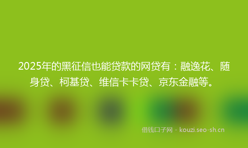 2025年的黑征信也能贷款的网贷有：融逸花、随身贷、柯基贷、维信卡卡贷、京东金融等。