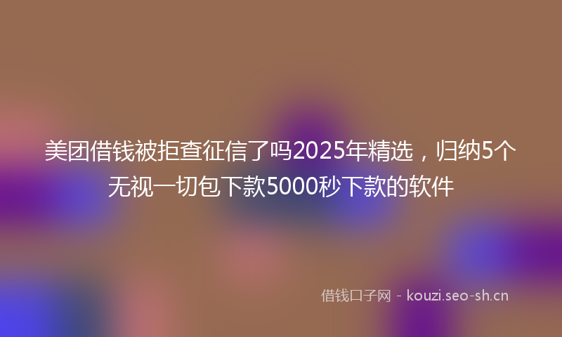 美团借钱被拒查征信了吗2025年精选，归纳5个无视一切包下款5000秒下款的软件