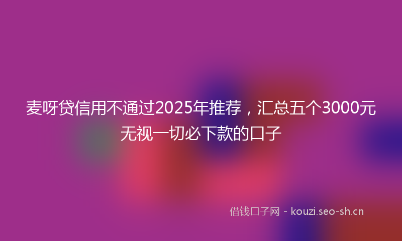 麦呀贷信用不通过2025年推荐，汇总五个3000元无视一切必下款的口子
