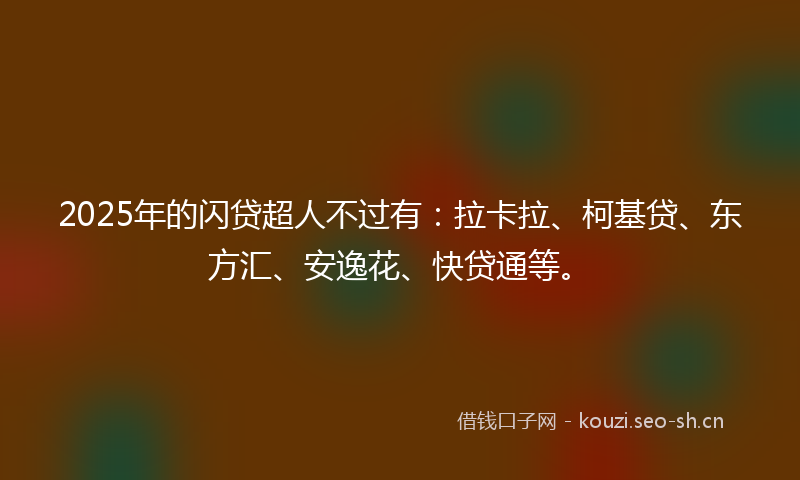 2025年的闪贷超人不过有：拉卡拉、柯基贷、东方汇、安逸花、快贷通等。