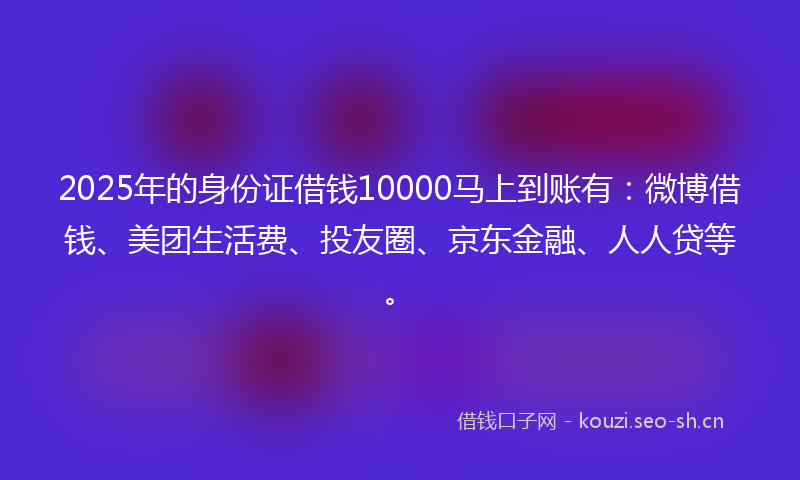2025年的身份证借钱10000马上到账有：微博借钱、美团生活费、投友圈、京东金融、人人贷等。