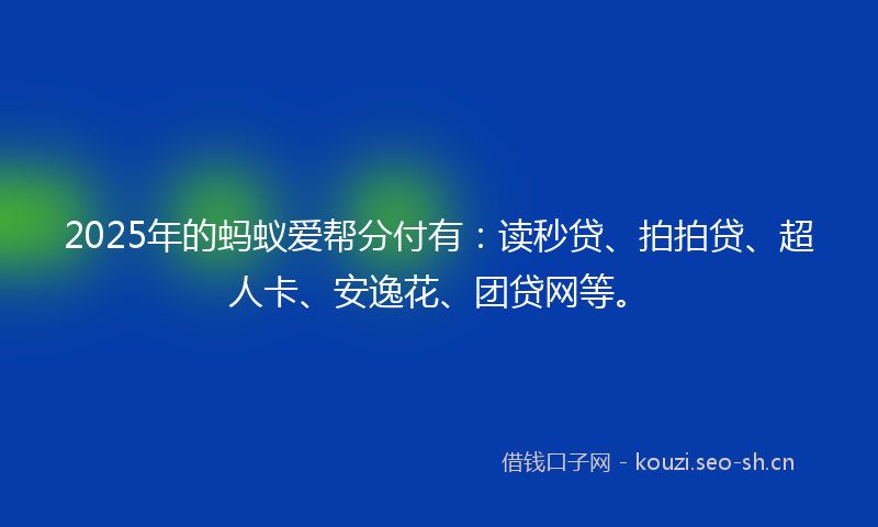 2025年的蚂蚁爱帮分付有：读秒贷、拍拍贷、超人卡、安逸花、团贷网等。