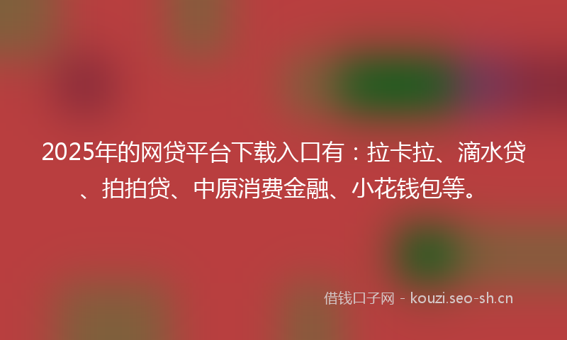 2025年的网贷平台下载入口有：拉卡拉、滴水贷、拍拍贷、中原消费金融、小花钱包等。