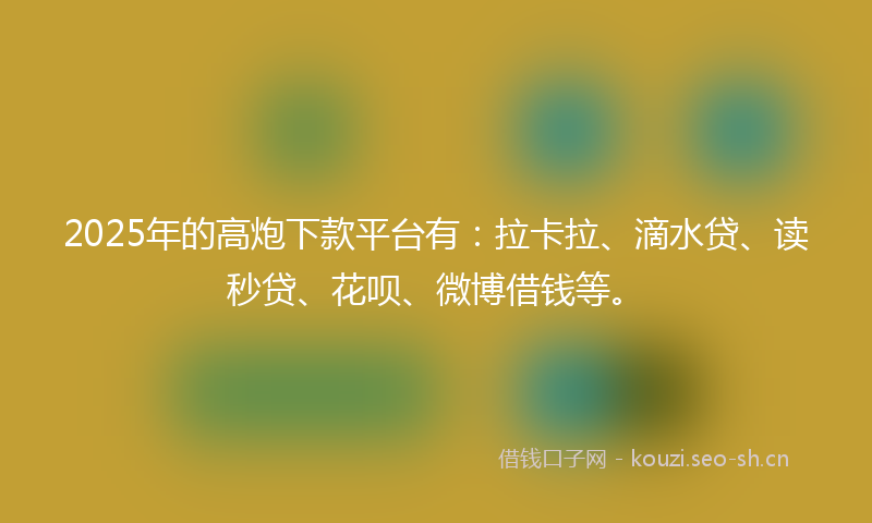 2025年的高炮下款平台有：拉卡拉、滴水贷、读秒贷、花呗、微博借钱等。