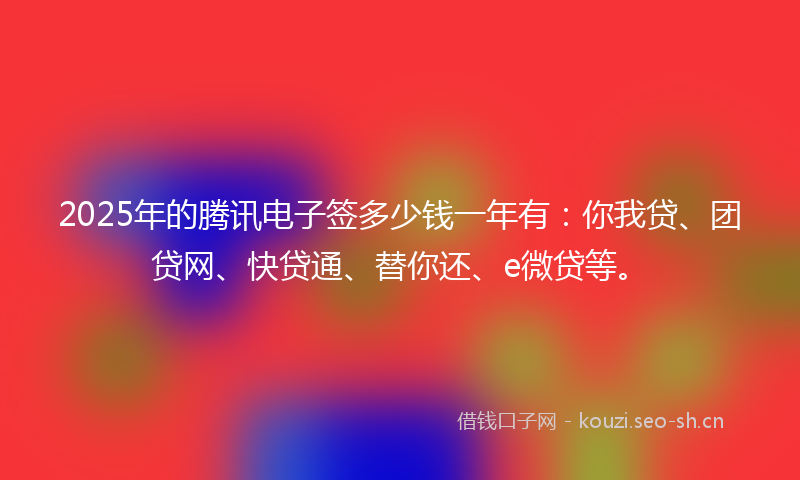 2025年的腾讯电子签多少钱一年有：你我贷、团贷网、快贷通、替你还、e微贷等。