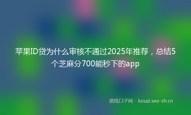 苹果ID贷为什么审核不通过2025年推荐，总结5个芝麻分700能秒下的app