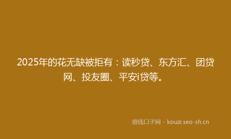 2025年的花无缺被拒有：读秒贷、东方汇、团贷网、投友圈、平安i贷等。