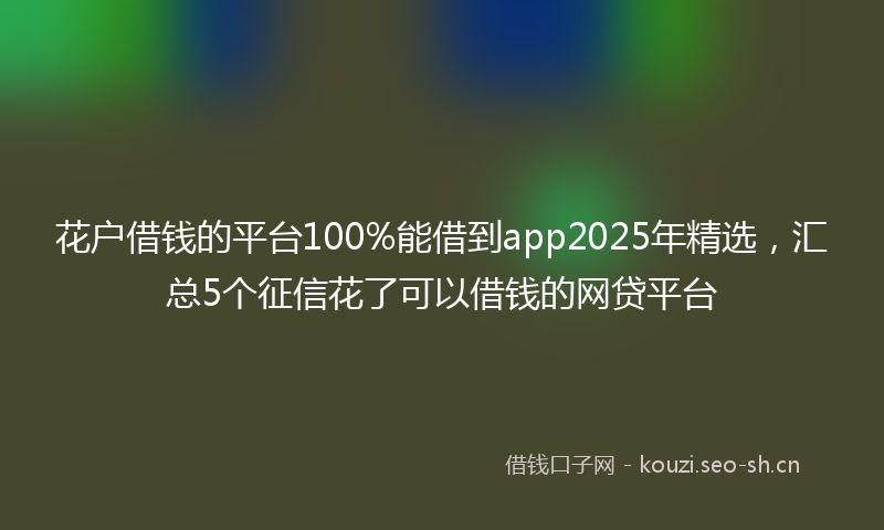 花户借钱的平台100%能借到app2025年精选，汇总5个征信花了可以借钱的网贷平台