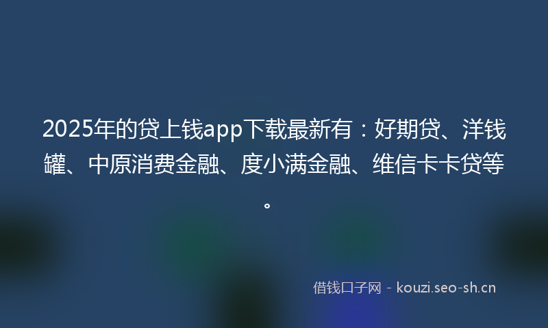 2025年的贷上钱app下载最新有：好期贷、洋钱罐、中原消费金融、度小满金融、维信卡卡贷等。