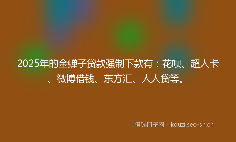 2025年的金蝉子贷款强制下款有：花呗、超人卡、微博借钱、东方汇、人人贷等。