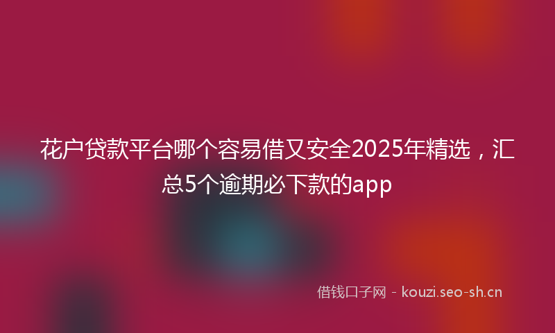 花户贷款平台哪个容易借又安全2025年精选，汇总5个逾期必下款的app