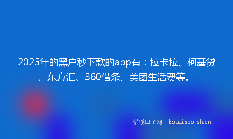 2025年的黑户秒下款的app有：拉卡拉、柯基贷、东方汇、360借条、美团生活费等。